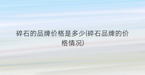 碎石的品牌价格是多少(碎石品牌的价格情况)