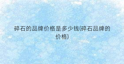 “碎石的品牌价格是多少钱(碎石品牌的价格)
