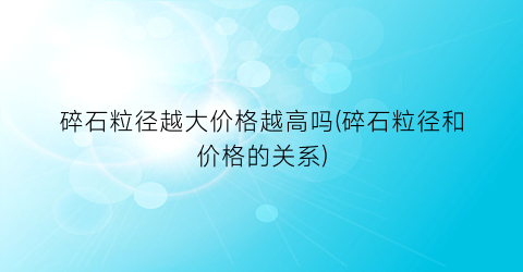 碎石粒径越大价格越高吗(碎石粒径和价格的关系)