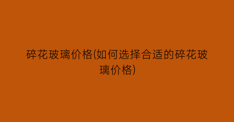 碎花玻璃价格(如何选择合适的碎花玻璃价格)