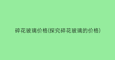 碎花玻璃价格(探究碎花玻璃的价格)