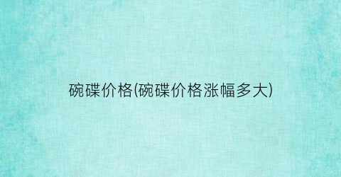 碗碟价格(碗碟价格涨幅多大)