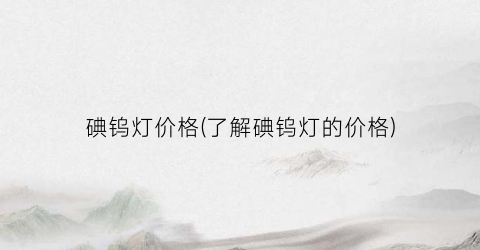 碘钨灯价格(了解碘钨灯的价格)