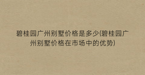 碧桂园广州别墅价格是多少(碧桂园广州别墅价格在市场中的优势)