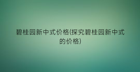 碧桂园新中式价格(探究碧桂园新中式的价格)