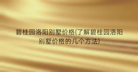 碧桂园洛阳别墅价格(了解碧桂园洛阳别墅价格的几个方法)