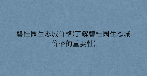 碧桂园生态城价格(了解碧桂园生态城价格的重要性)