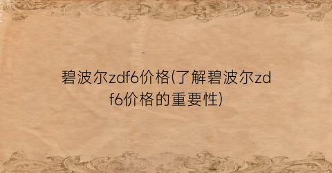 碧波尔zdf6价格(了解碧波尔zdf6价格的重要性)
