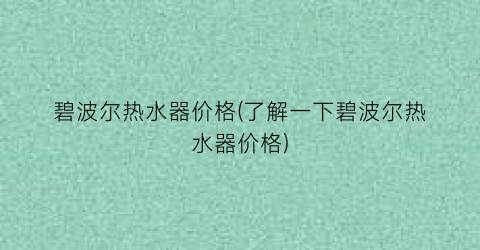 碧波尔热水器价格(了解一下碧波尔热水器价格)