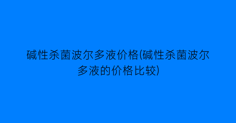 碱性杀菌波尔多液价格(碱性杀菌波尔多液的价格比较)