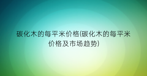 碳化木的每平米价格(碳化木的每平米价格及市场趋势)