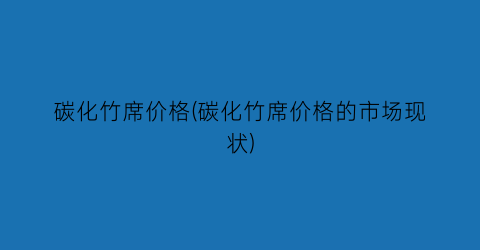 碳化竹席价格(碳化竹席价格的市场现状)