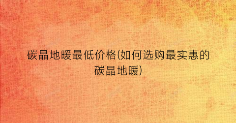 “碳晶地暖最低价格(如何选购最实惠的碳晶地暖)