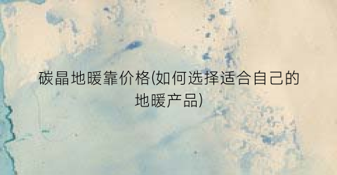 碳晶地暖靠价格(如何选择适合自己的地暖产品)