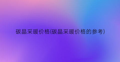 碳晶采暖价格(碳晶采暖价格的参考)