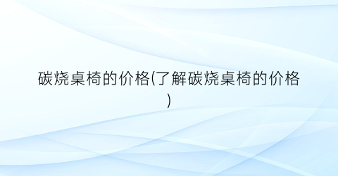 碳烧桌椅的价格(了解碳烧桌椅的价格)