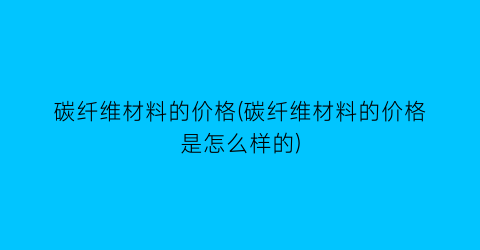 碳纤维材料的价格(碳纤维材料的价格是怎么样的)