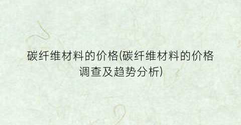 碳纤维材料的价格(碳纤维材料的价格调查及趋势分析)