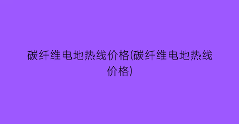 碳纤维电地热线价格(碳纤维电地热线价格)