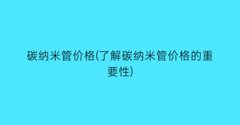 碳纳米管价格(了解碳纳米管价格的重要性)