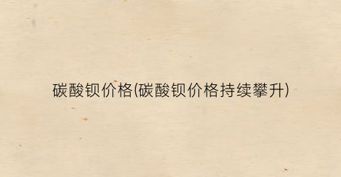 碳酸钡价格(碳酸钡价格持续攀升)