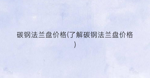碳钢法兰盘价格(了解碳钢法兰盘价格)