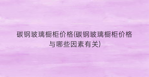 碳钢玻璃橱柜价格(碳钢玻璃橱柜价格与哪些因素有关)