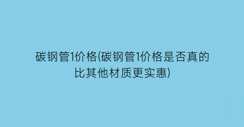 碳钢管1价格(碳钢管1价格是否真的比其他材质更实惠)