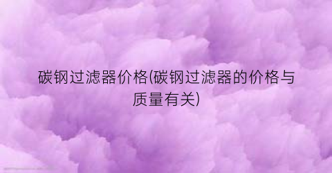 碳钢过滤器价格(碳钢过滤器的价格与质量有关)
