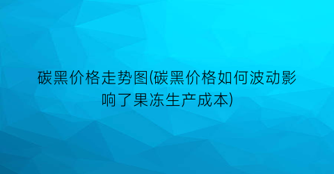 碳黑价格走势图(碳黑价格如何波动影响了果冻生产成本)