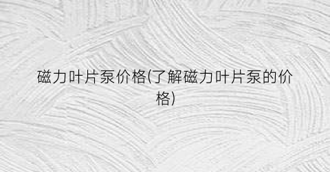 磁力叶片泵价格(了解磁力叶片泵的价格)