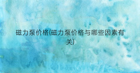 磁力泵价格(磁力泵价格与哪些因素有关)