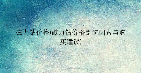 磁力钻价格(磁力钻价格影响因素与购买建议)
