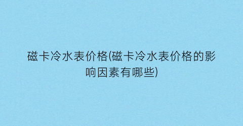 磁卡冷水表价格(磁卡冷水表价格的影响因素有哪些)