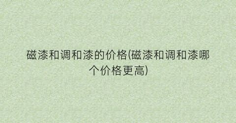 磁漆和调和漆的价格(磁漆和调和漆哪个价格更高)