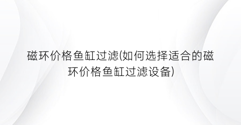 磁环价格鱼缸过滤(如何选择适合的磁环价格鱼缸过滤设备)