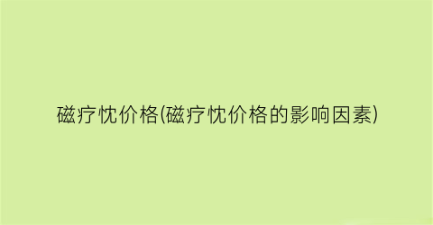 磁疗忱价格(磁疗忱价格的影响因素)