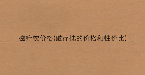 磁疗忱价格(磁疗忱的价格和性价比)