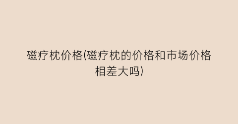 磁疗枕价格(磁疗枕的价格和市场价格相差大吗)