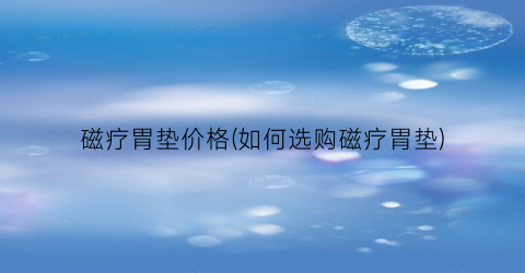 磁疗胃垫价格(如何选购磁疗胃垫)