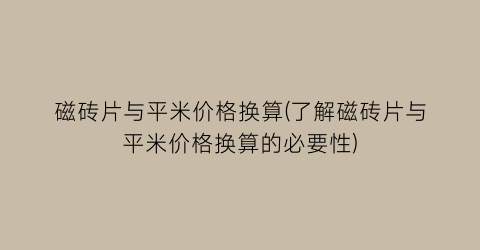 磁砖片与平米价格换算(了解磁砖片与平米价格换算的必要性)