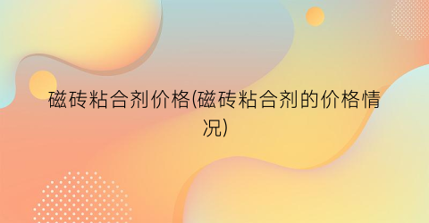 磁砖粘合剂价格(磁砖粘合剂的价格情况)