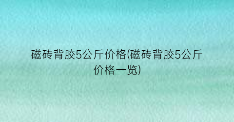 磁砖背胶5公斤价格(磁砖背胶5公斤价格一览)