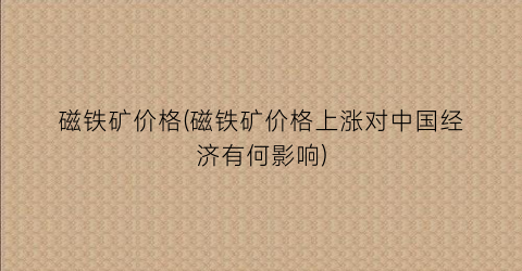 磁铁矿价格(磁铁矿价格上涨对中国经济有何影响)