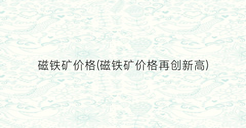 磁铁矿价格(磁铁矿价格再创新高)