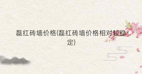 磊红砖墙价格(磊红砖墙价格相对较稳定)