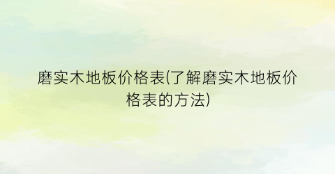 磨实木地板价格表(了解磨实木地板价格表的方法)