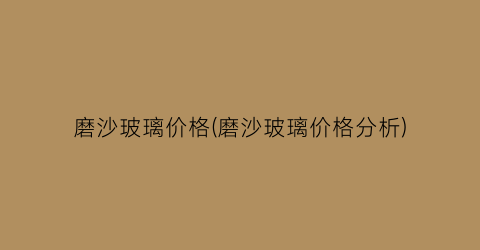 磨沙玻璃价格(磨沙玻璃价格分析)