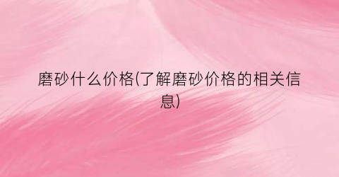 磨砂什么价格(了解磨砂价格的相关信息)