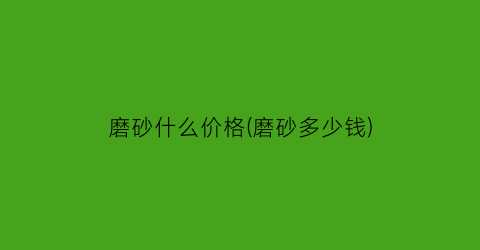 磨砂什么价格(磨砂多少钱)